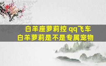 白羊座萝莉控 qq飞车白羊萝莉是不是专属宠物